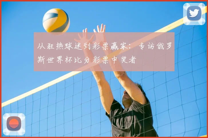 从狂热球迷到彩票赢家：专访俄罗斯世界杯比分彩票中奖者