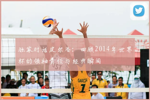 独家对话皮尔洛：回顾2014年世界杯的领袖责任与经典瞬间