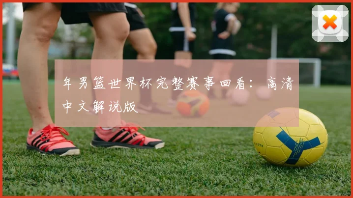 年男篮世界杯完整赛事回看：高清中文解说版