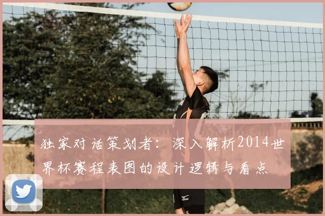 独家对话策划者：深入解析2014世界杯赛程表图的设计逻辑与看点