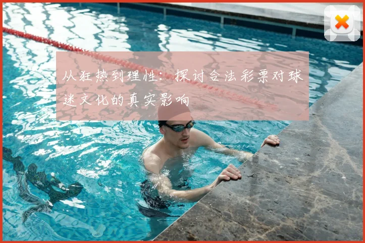 从狂热到理性：探讨合法彩票对球迷文化的真实影响