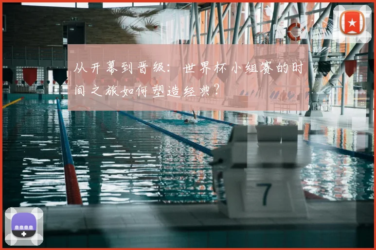 从开幕到晋级：世界杯小组赛的时间之旅如何塑造经典？
