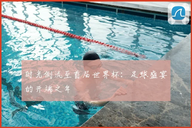 时光倒流至首届世界杯：足球盛宴的开端之年