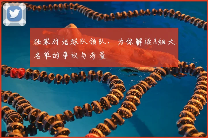 独家对话球队领队，为你解读A组大名单的争议与考量