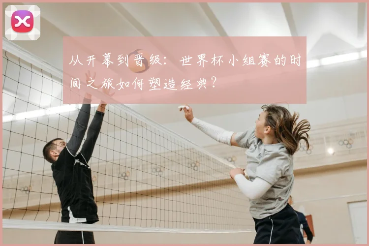 从开幕到晋级：世界杯小组赛的时间之旅如何塑造经典？