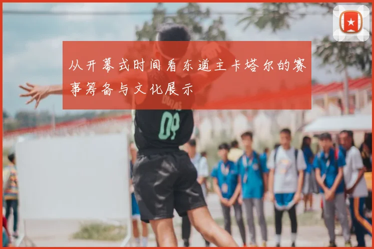 从开幕式时间看东道主卡塔尔的赛事筹备与文化展示