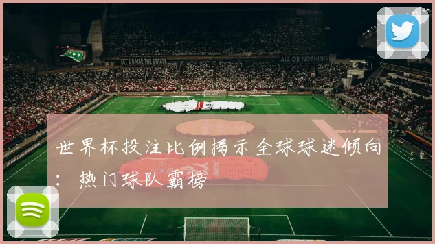 世界杯投注比例揭示全球球迷倾向：热门球队霸榜