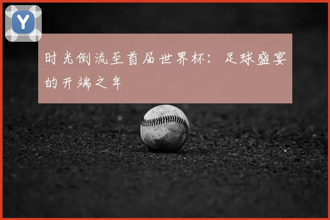 时光倒流至首届世界杯：足球盛宴的开端之年
