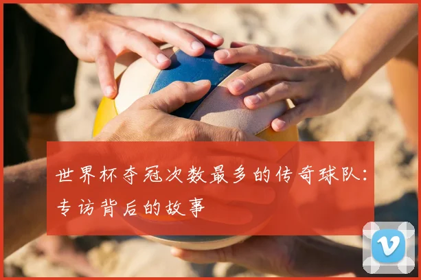 世界杯夺冠次数最多的传奇球队：专访背后的故事