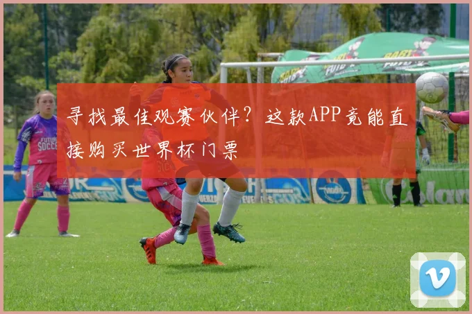 寻找最佳观赛伙伴？这款APP竟能直接购买世界杯门票