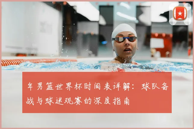 年男篮世界杯时间表详解：球队备战与球迷观赛的深度指南