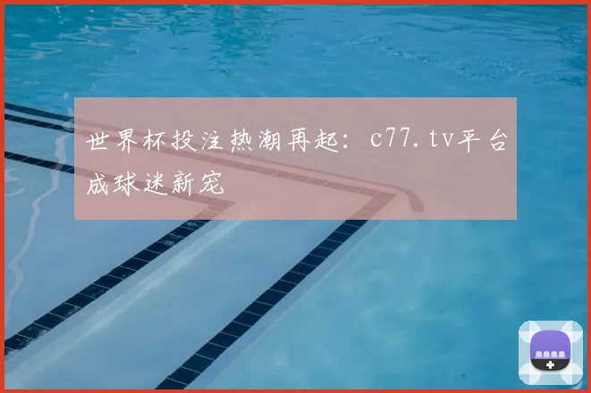 世界杯投注热潮再起：c77.tv平台成球迷新宠