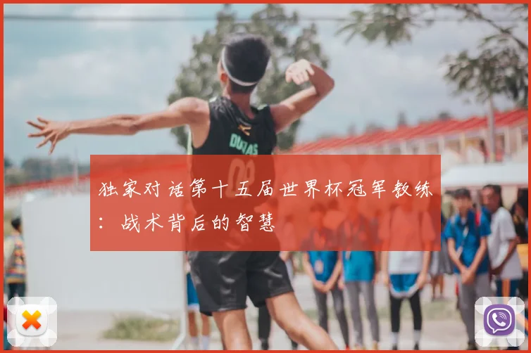 独家对话第十五届世界杯冠军教练：战术背后的智慧