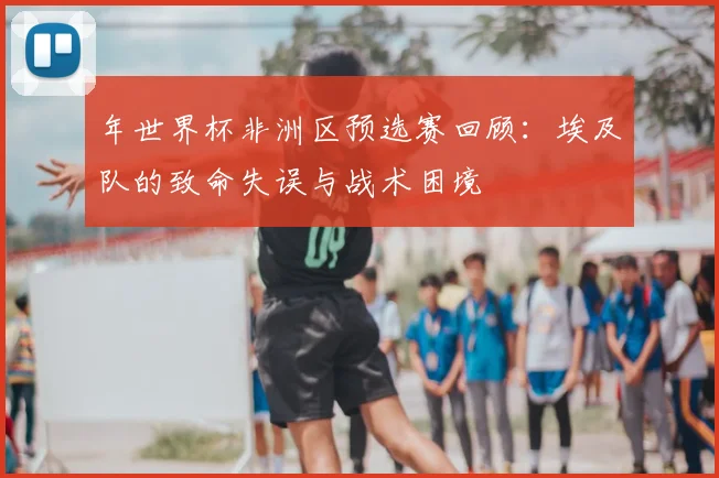 年世界杯非洲区预选赛回顾：埃及队的致命失误与战术困境