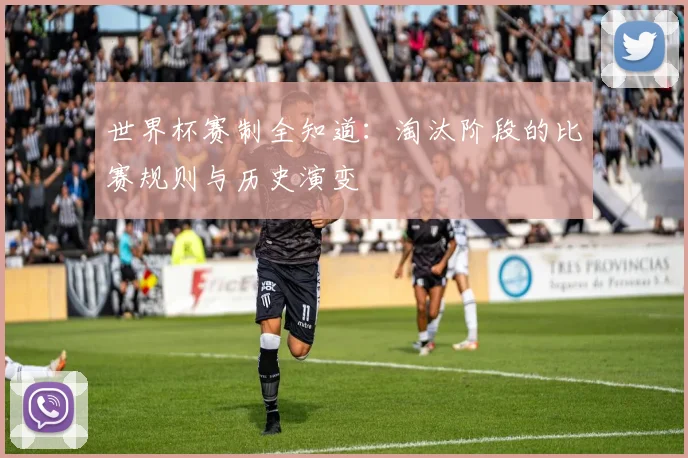 世界杯赛制全知道：淘汰阶段的比赛规则与历史演变