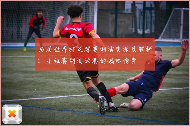 历届世界杯足球赛制演变深度解析：小组赛到淘汰赛的战略博弈
