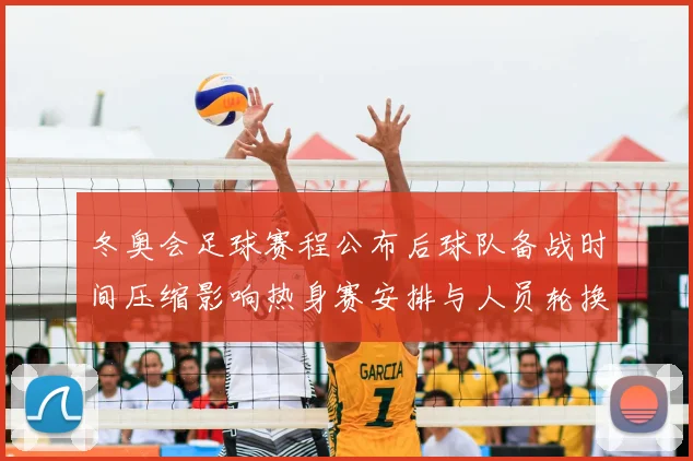 冬奥会足球赛程公布后球队备战时间压缩影响热身赛安排与人员轮换