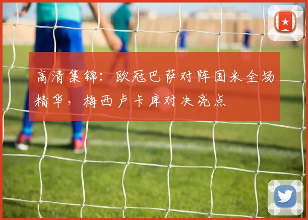 高清集锦：欧冠巴萨对阵国米全场精华，梅西卢卡库对决亮点