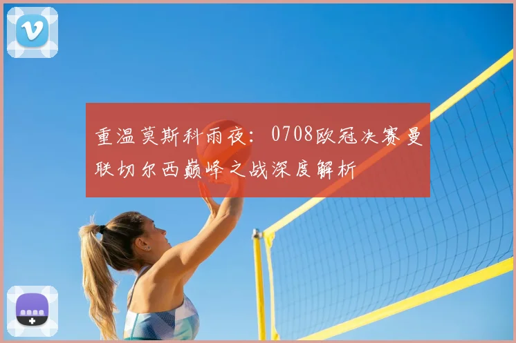 重温莫斯科雨夜：0708欧冠决赛曼联切尔西巅峰之战深度解析