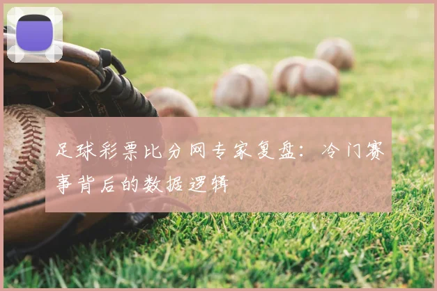 足球彩票比分网专家复盘：冷门赛事背后的数据逻辑