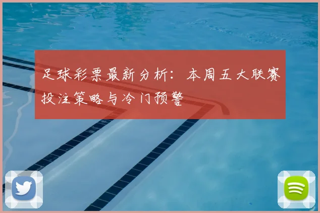 足球彩票最新分析：本周五大联赛投注策略与冷门预警
