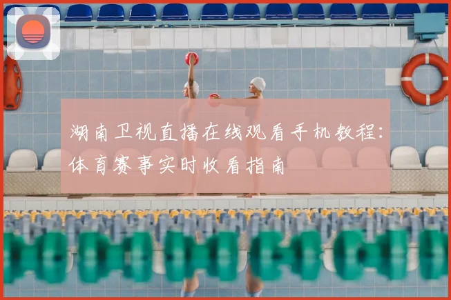 湖南卫视直播在线观看手机教程：体育赛事实时收看指南
