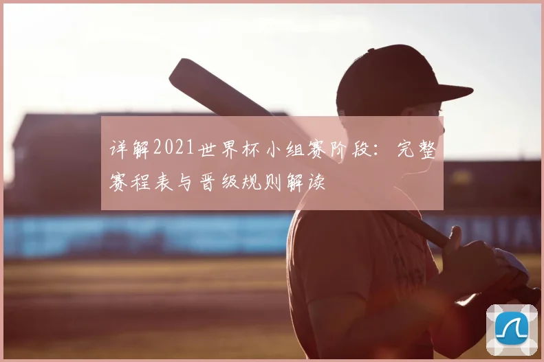 详解2021世界杯小组赛阶段：完整赛程表与晋级规则解读