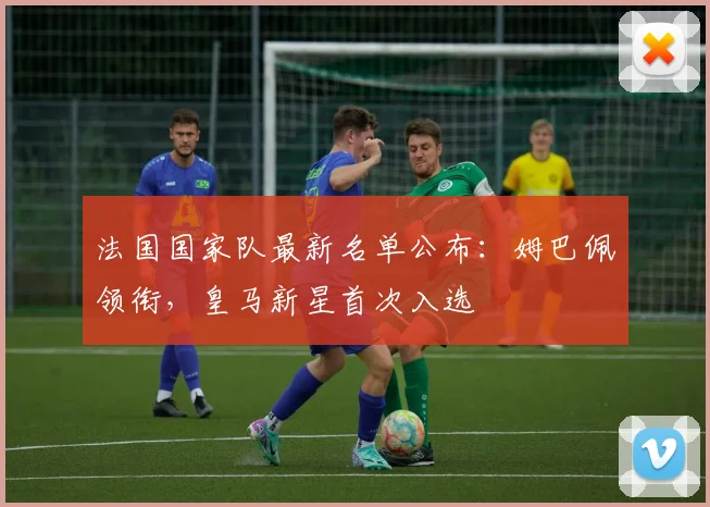 法国国家队最新名单公布：姆巴佩领衔，皇马新星首次入选