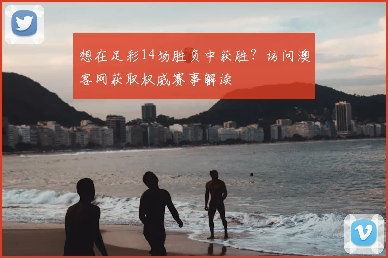 想在足彩14场胜负中获胜？访问澳客网获取权威赛事解读