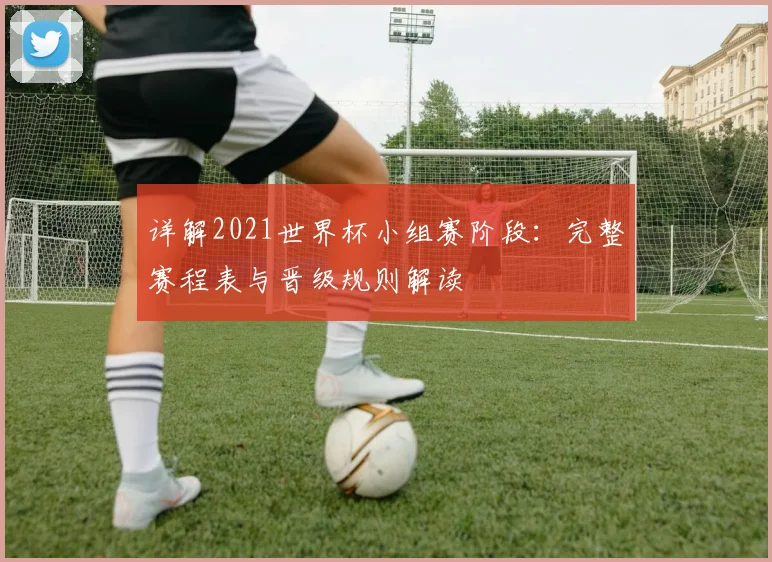 详解2021世界杯小组赛阶段：完整赛程表与晋级规则解读