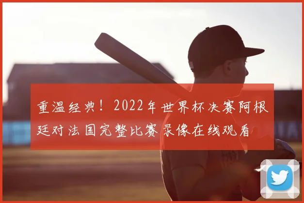 重温经典！2022年世界杯决赛阿根廷对法国完整比赛录像在线观看
