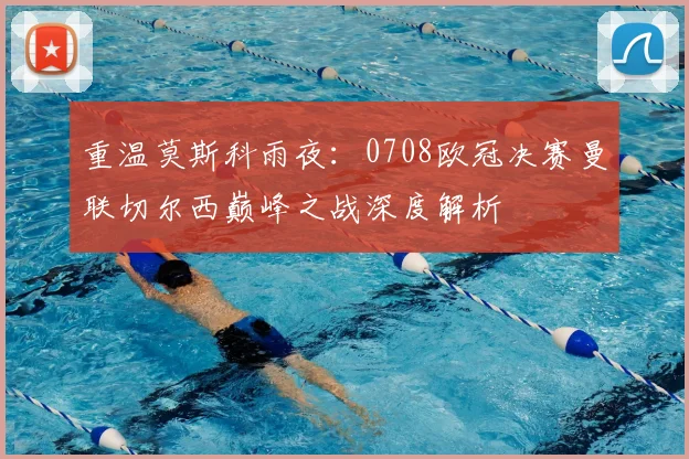 重温莫斯科雨夜：0708欧冠决赛曼联切尔西巅峰之战深度解析