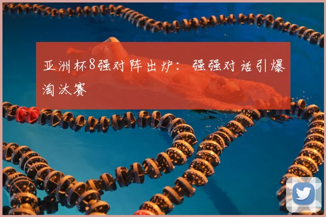 亚洲杯8强对阵出炉：强强对话引爆淘汰赛