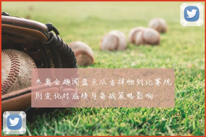 冬奥会趣闻盘点从吉祥物到比赛规则变化对成绩与备战策略影响