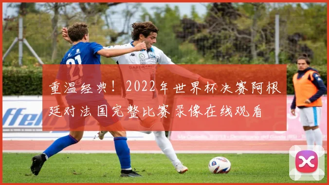 重温经典！2022年世界杯决赛阿根廷对法国完整比赛录像在线观看