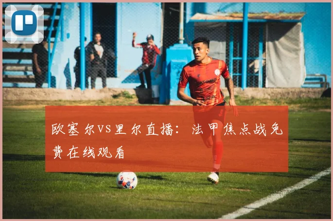 欧塞尔vs里尔直播：法甲焦点战免费在线观看