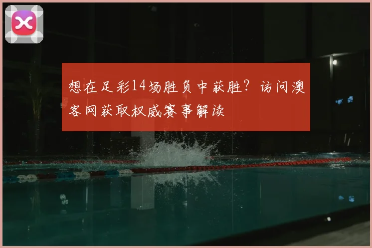 想在足彩14场胜负中获胜？访问澳客网获取权威赛事解读