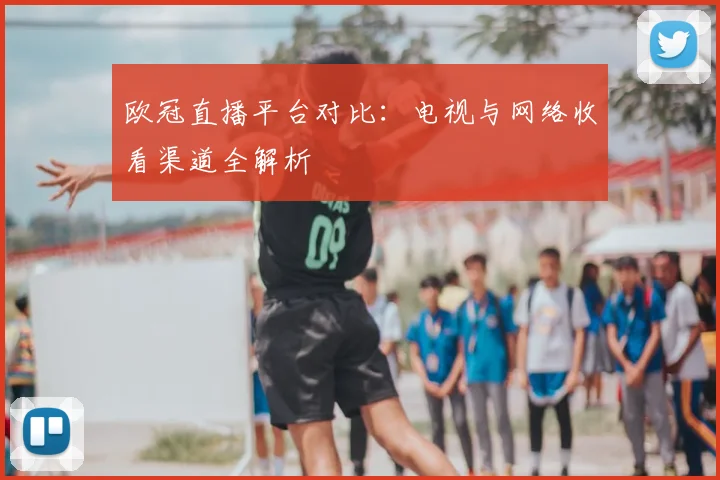 欧冠直播平台对比：电视与网络收看渠道全解析