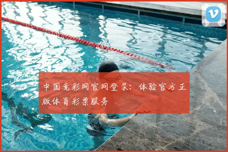 中国竞彩网官网登录：体验官方正版体育彩票服务