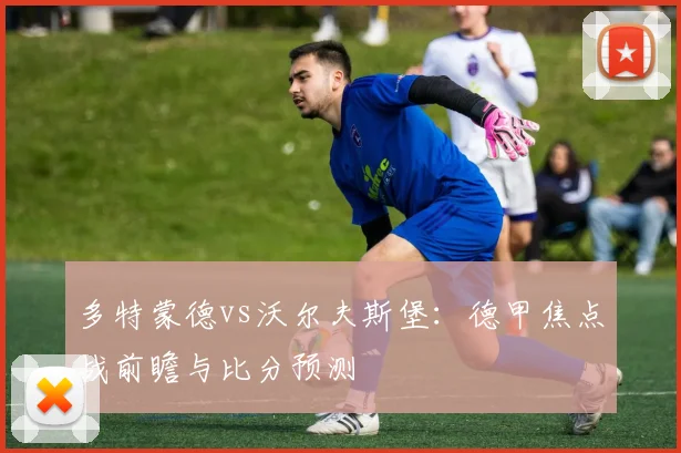 多特蒙德vs沃尔夫斯堡：德甲焦点战前瞻与比分预测